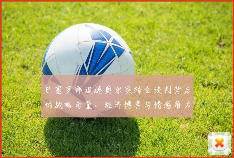 巴塞罗那追逐奥尔莫转会谈判背后的战略考量、经济博弈与情感角力内幕分析