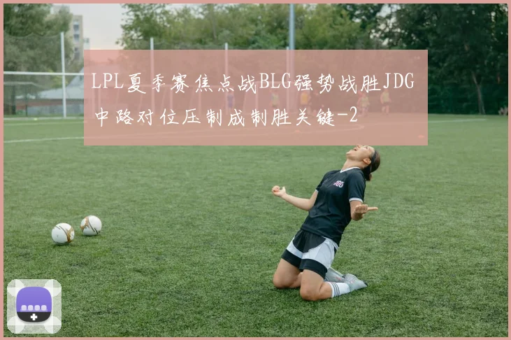 LPL夏季赛焦点战BLG强势战胜JDG 中路对位压制成制胜关键