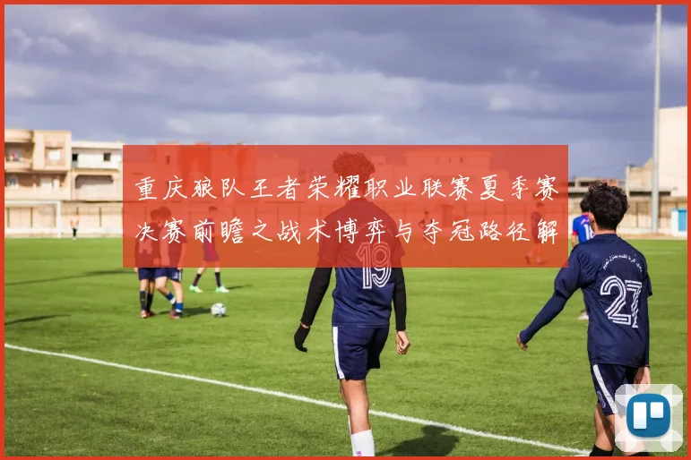 重庆狼队王者荣耀职业联赛夏季赛决赛前瞻之战术博弈与夺冠路径解析