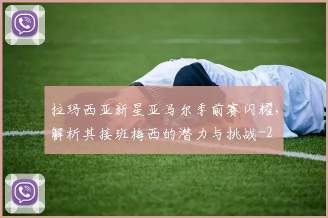 拉玛西亚新星亚马尔季前赛闪耀,解析其接班梅西的潜力与挑战