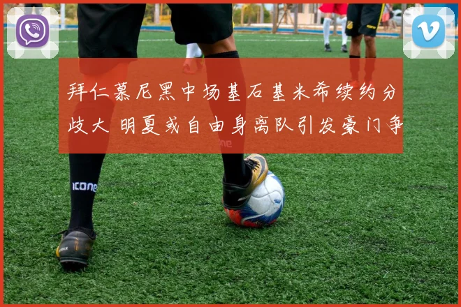 拜仁慕尼黑中场基石基米希续约分歧大 明夏或自由身离队引发豪门争夺