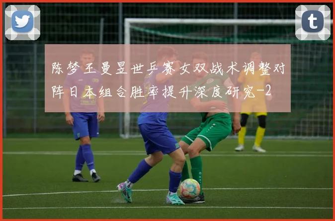 陈梦王曼昱世乒赛女双战术调整对阵日本组合胜率提升深度研究