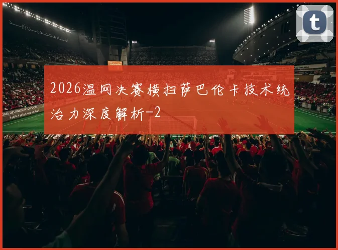 2026温网决赛横扫萨巴伦卡技术统治力深度解析