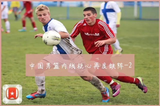 中国男篮内线核心再度缺阵
