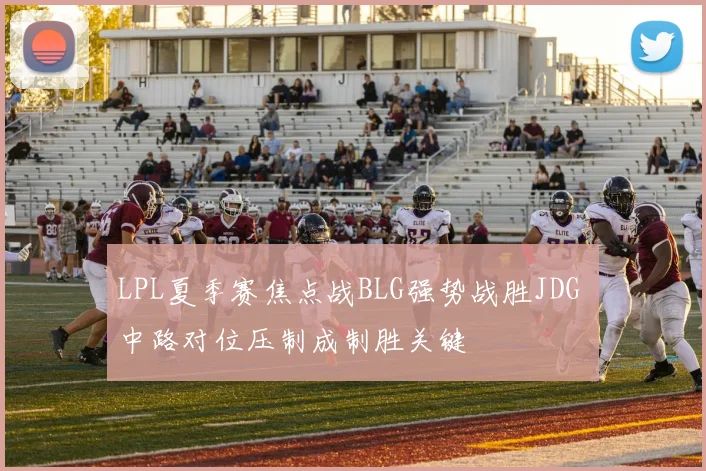 LPL夏季赛焦点战BLG强势战胜JDG 中路对位压制成制胜关键