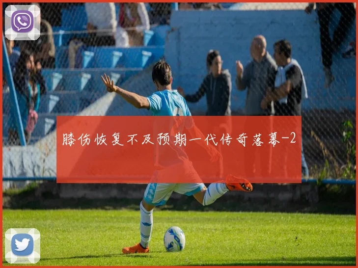膝伤恢复不及预期一代传奇落幕