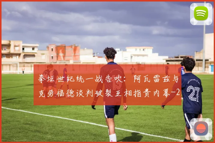 拳坛世纪统一战告吹：阿瓦雷兹与克劳福德谈判破裂互相指责内幕