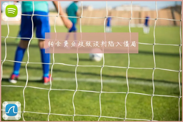 转会费分歧致谈判陷入僵局