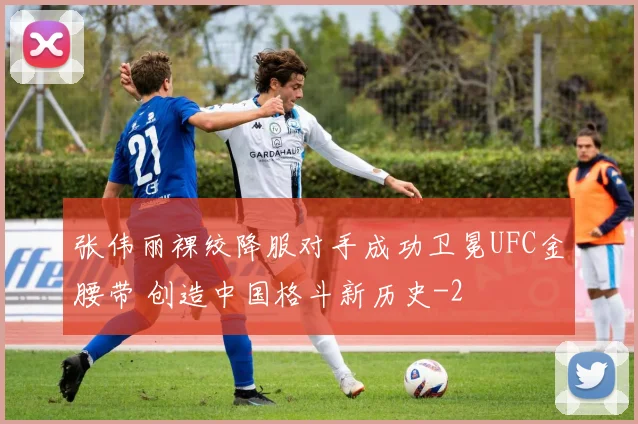 张伟丽裸绞降服对手成功卫冕UFC金腰带 创造中国格斗新历史