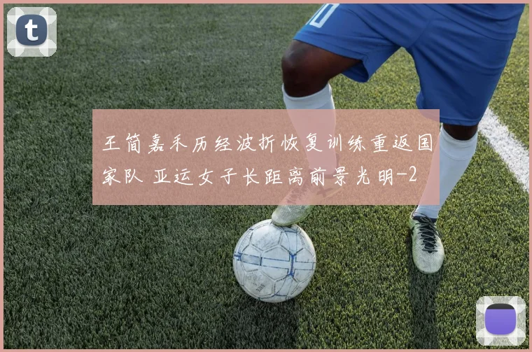 王简嘉禾历经波折恢复训练重返国家队 亚运女子长距离前景光明